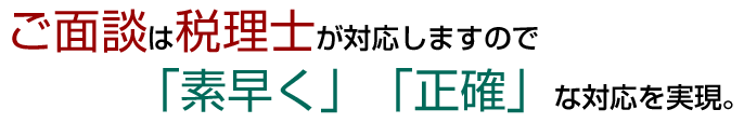 ご面談は税理士が対応しますので素早く正確な対応を実現